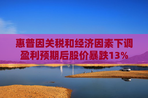 惠普因关税和经济因素下调盈利预期后股价暴跌13%