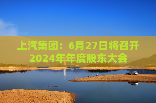 上汽集团：6月27日将召开2024年年度股东大会  第1张