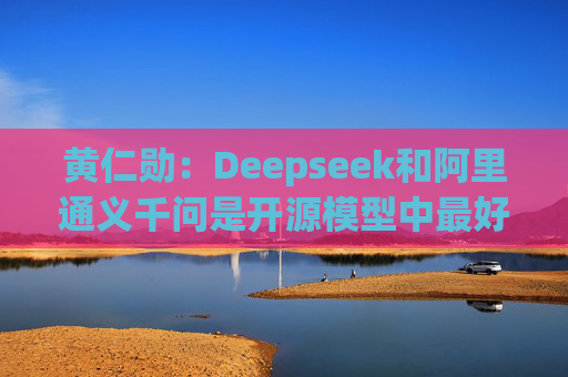 黄仁勋：Deepseek和阿里通义千问是开源模型中最好的  第1张