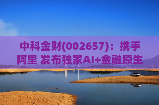 中科金财(002657)：携手阿里 发布独家AI+金融原生AGENT  第1张