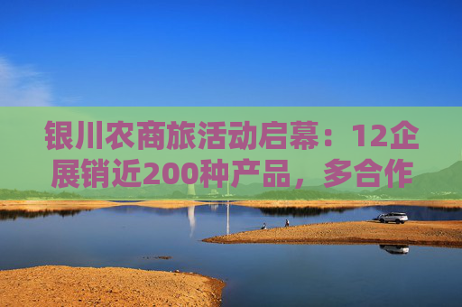 银川农商旅活动启幕：12企展销近200种产品，多合作签约