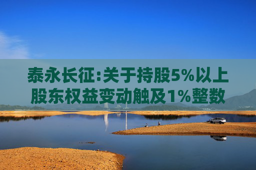 泰永长征:关于持股5%以上股东权益变动触及1%整数倍的公告