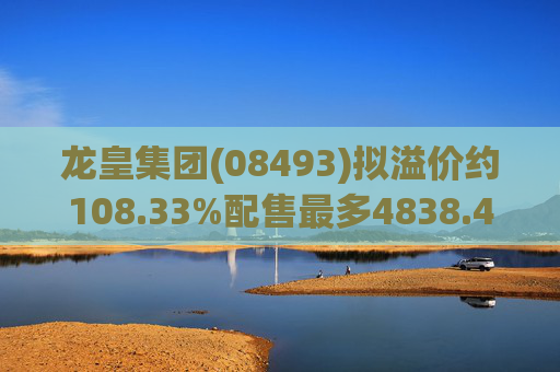 龙皇集团(08493)拟溢价约108.33%配售最多4838.4万股 净筹约455万港元