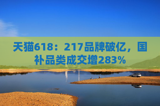 天猫618:217品牌破亿,国补品类成交增283%