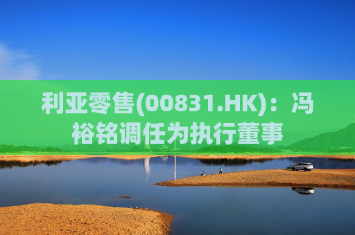 利亚零售(00831.HK)：冯裕铭调任为执行董事