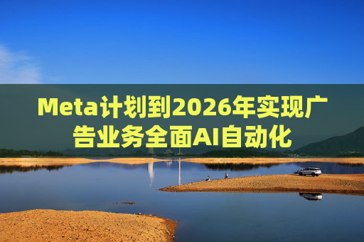 Meta计划到2026年实现广告业务全面AI自动化