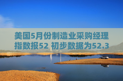 美国5月份制造业采购经理指数报52 初步数据为52.3