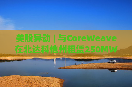 美股异动 | 与CoreWeave在北达科他州租赁250MW AI数据中心 Applied Digital(APLD.US)飙升超40%