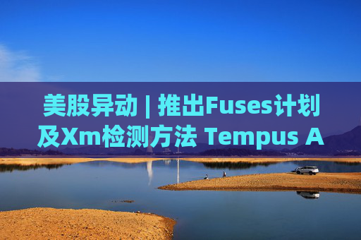 美股异动 | 推出Fuses计划及Xm检测方法 Tempus AI(TEM.US)大涨超12%
