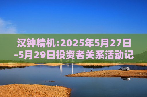 汉钟精机:2025年5月27日-5月29日投资者关系活动记录表