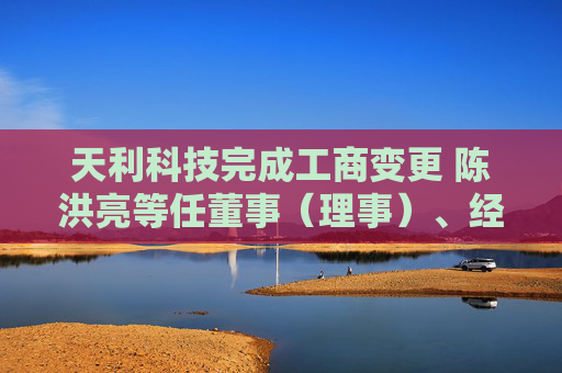 天利科技完成工商变更 陈洪亮等任董事（理事）、经理、监事