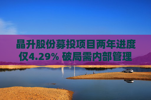 晶升股份募投项目两年进度仅4.29% 破局需内部管理与外部监管共同发力