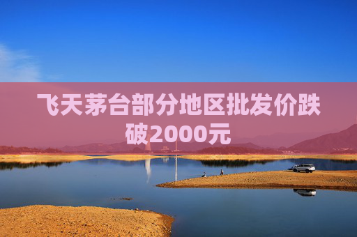 飞天茅台部分地区批发价跌破2000元