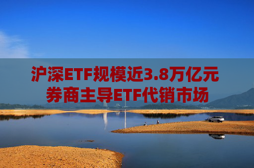 沪深ETF规模近3.8万亿元 券商主导ETF代销市场