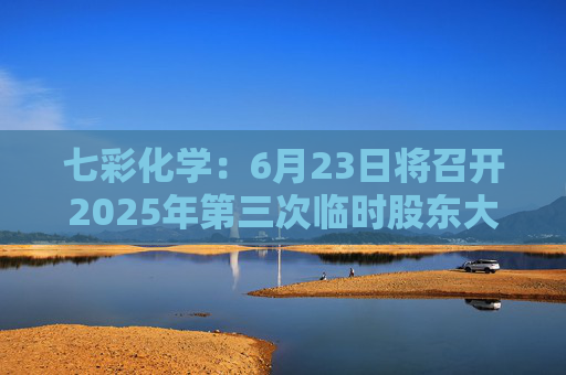 七彩化学：6月23日将召开2025年第三次临时股东大会