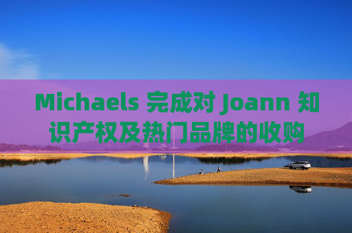 Michaels 完成对 Joann 知识产权及热门品牌的收购