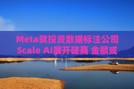 Meta就投资数据标注公司Scale AI展开磋商 金额或超100亿美元