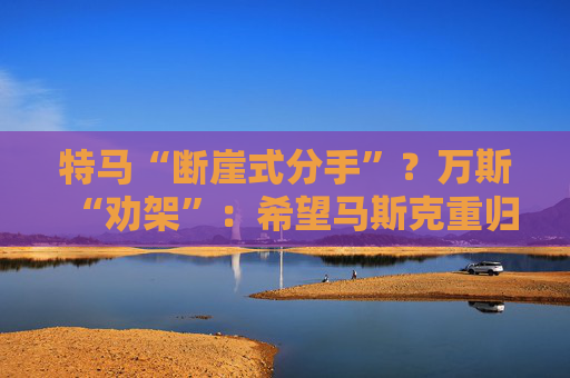 特马“断崖式分手”？万斯“劝架”：希望马斯克重归特朗普阵营！